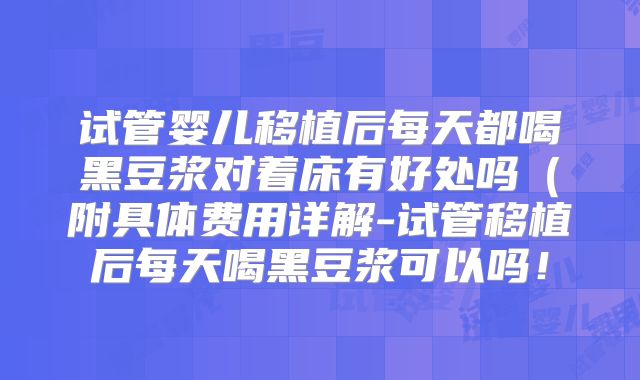 试管婴儿移植后每天都喝黑豆浆对着床有好处吗（附具体费用详解-试管移植后每天喝黑豆浆可以吗！