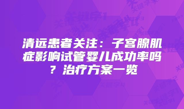 清远患者关注:子宫腺肌症影响试管婴儿成功率吗?治疗方案一览