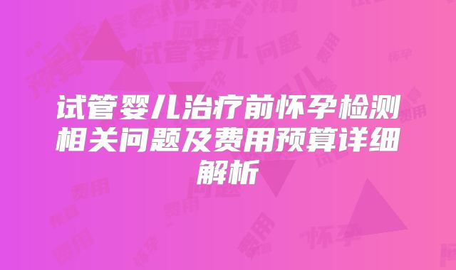试管婴儿治疗前怀孕检测相关问题及费用预算详细解析