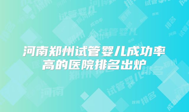 河南郑州试管婴儿成功率高的医院排名出炉