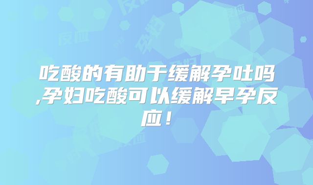 吃酸的有助于缓解孕吐吗,孕妇吃酸可以缓解早孕反应！