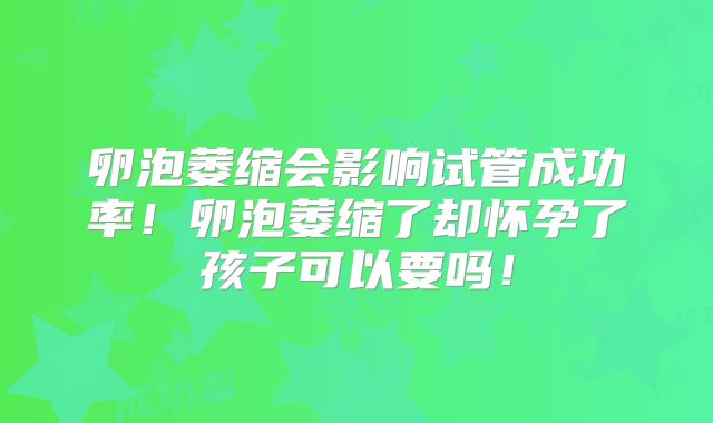 卵泡萎缩会影响试管成功率！卵泡萎缩了却怀孕了孩子可以要吗！