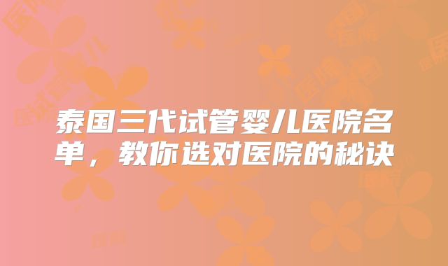 泰国三代试管婴儿医院名单，教你选对医院的秘诀