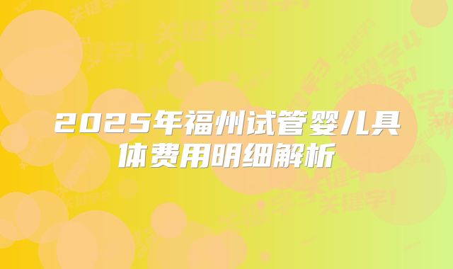 2025年福州试管婴儿具体费用明细解析