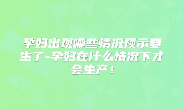 孕妇出现哪些情况预示要生了-孕妇在什么情况下才会生产！