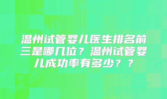 温州试管婴儿医生排名前三是哪几位？温州试管婴儿成功率有多少？？