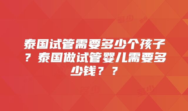 泰国试管需要多少个孩子？泰国做试管婴儿需要多少钱？？