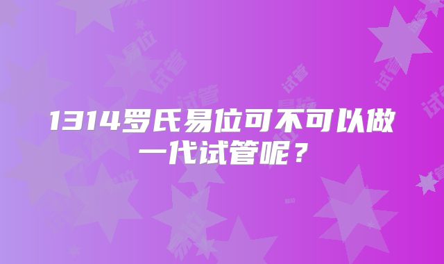 1314罗氏易位可不可以做一代试管呢？