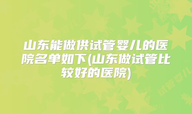 山东能做供试管婴儿的医院名单如下(山东做试管比较好的医院)