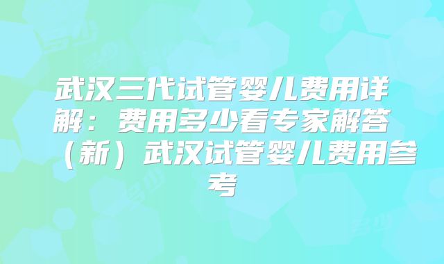 武汉三代试管婴儿费用详解:费用多少看专家解答(新)武汉试管婴儿费用参考