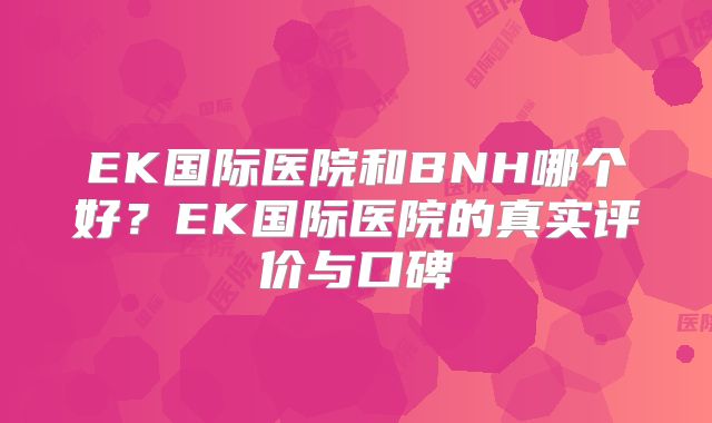 EK国际医院和BNH哪个好？EK国际医院的真实评价与口碑