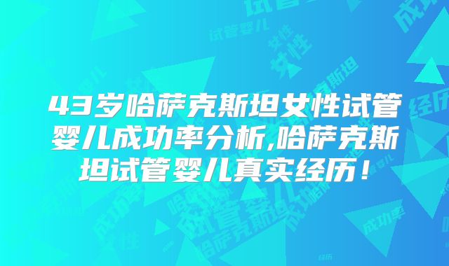 43岁哈萨克斯坦女性试管婴儿成功率分析,哈萨克斯坦试管婴儿真实经历！