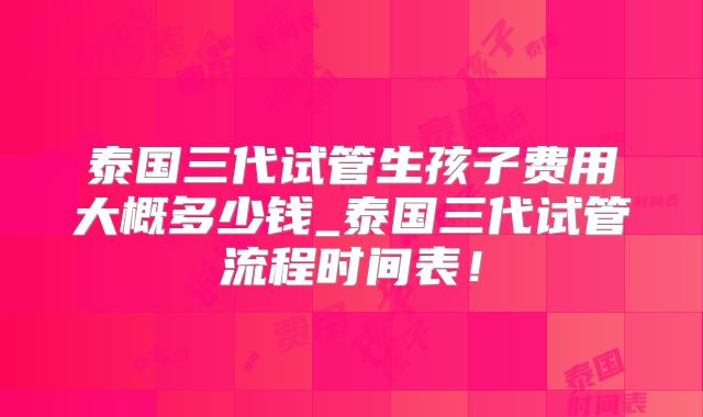 泰国三代试管生孩子费用大概多少钱_泰国三代试管流程时间表！