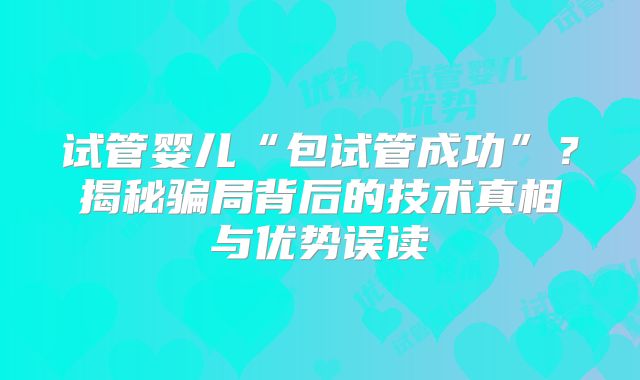 试管婴儿“包试管成功”？揭秘骗局背后的技术真相与优势误读