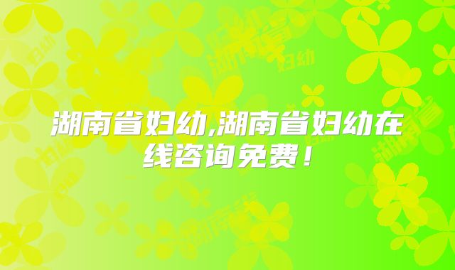 湖南省妇幼,湖南省妇幼在线咨询免费！