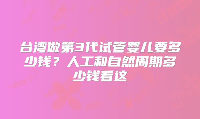 台湾做第3代试管婴儿要多少钱?人工和自然周期多少钱看这