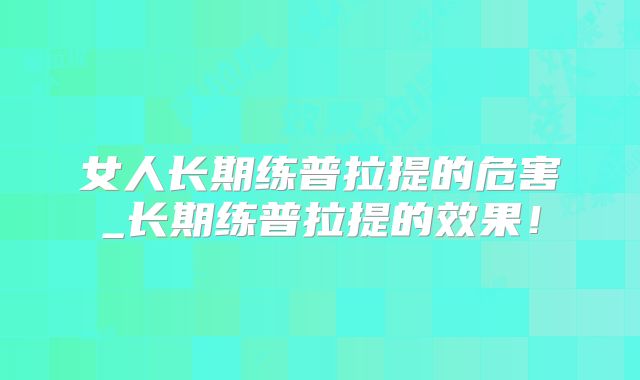 女人长期练普拉提的危害_长期练普拉提的效果！