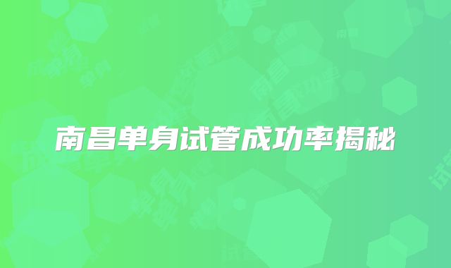 南昌单身试管成功率揭秘
