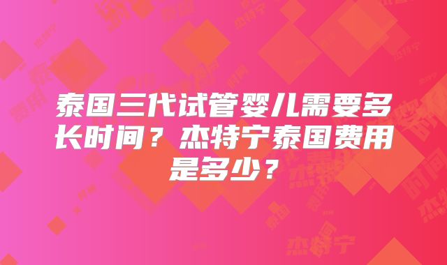 泰国三代试管婴儿需要多长时间？杰特宁泰国费用是多少？