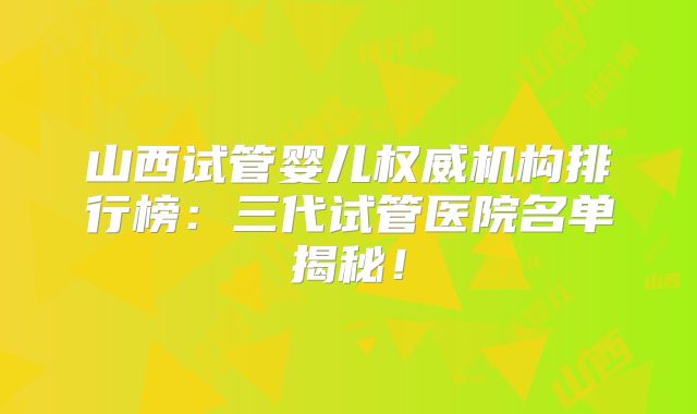 山西试管婴儿权威机构排行榜：三代试管医院名单揭秘！