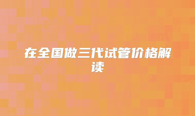在全国做三代试管价格解读