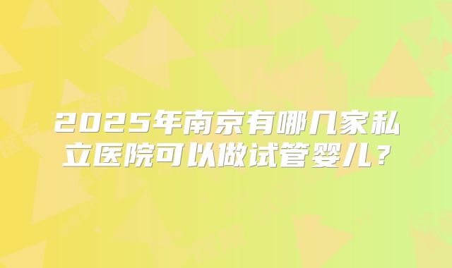 2025年南京有哪几家私立医院可以做试管婴儿？
