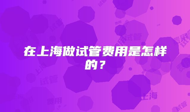 在上海做试管费用是怎样的？