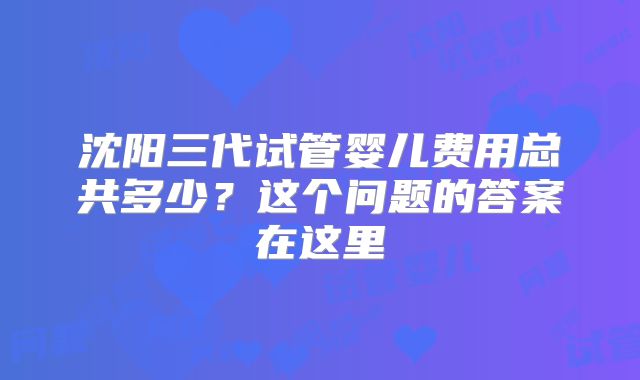 沈阳三代试管婴儿费用总共多少?这个问题的答案在这里