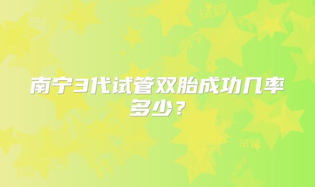 南宁3代试管双胎成功几率多少?