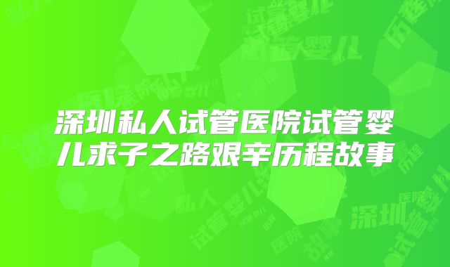 深圳私人试管医院试管婴儿求子之路艰辛历程故事