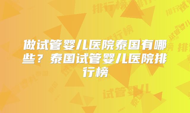 做试管婴儿医院泰国有哪些？泰国试管婴儿医院排行榜