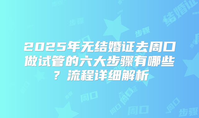 2025年无结婚证去周口做试管的六大步骤有哪些？流程详细解析
