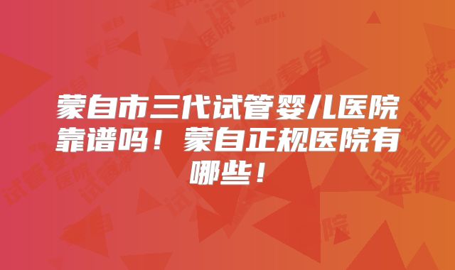 蒙自市三代试管婴儿医院靠谱吗！蒙自正规医院有哪些！