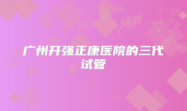 广州开强正康医院的三代试管