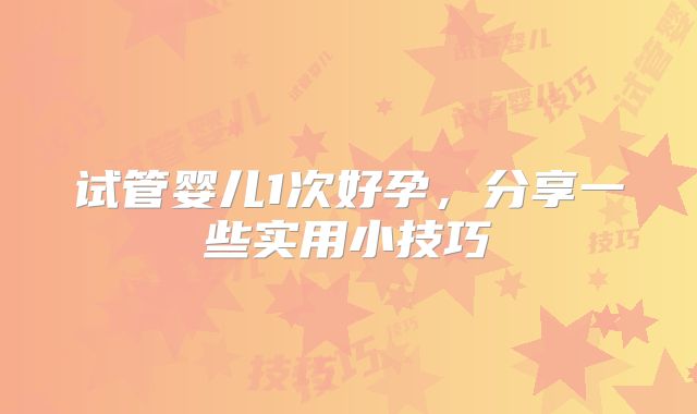 试管婴儿1次好孕，分享一些实用小技巧