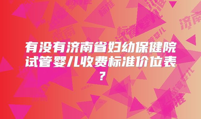 有没有济南省妇幼保健院试管婴儿收费标准价位表？