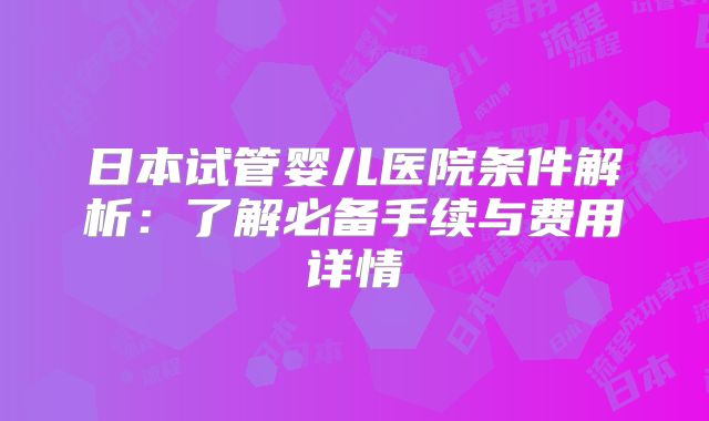 日本试管婴儿医院条件解析：了解必备手续与费用详情