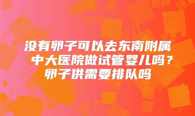 没有卵子可以去东南附属 中大医院做试管婴儿吗?卵子供需要排队吗