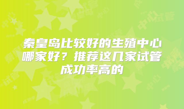 秦皇岛比较好的生殖中心哪家好？推荐这几家试管成功率高的