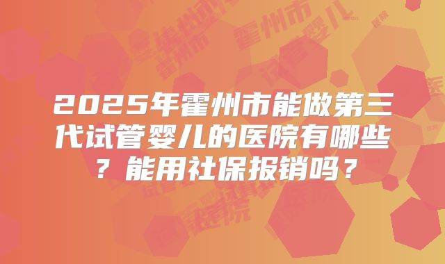 2025年霍州市能做第三代试管婴儿的医院有哪些?能用社保报销吗?