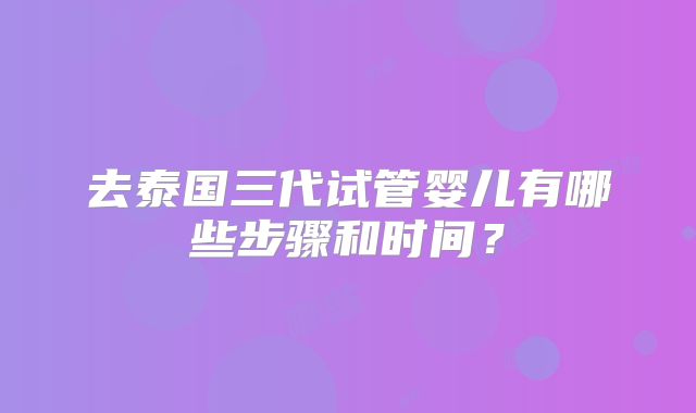 去泰国三代试管婴儿有哪些步骤和时间?