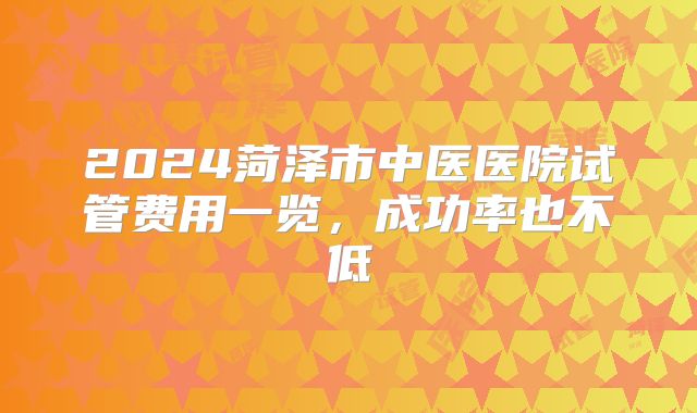 2024菏泽市中医医院试管费用一览，成功率也不低
