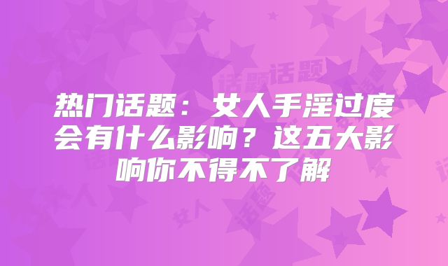 热门话题:女人手淫过度会有什么影响?这五大影响你不得不了解