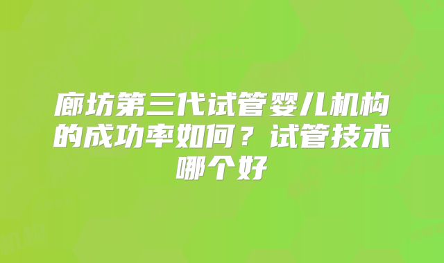廊坊第三代试管婴儿机构的成功率如何？试管技术哪个好