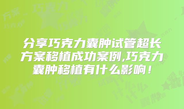 分享巧克力囊肿试管超长方案移植成功案例,巧克力囊肿移植有什么影响!