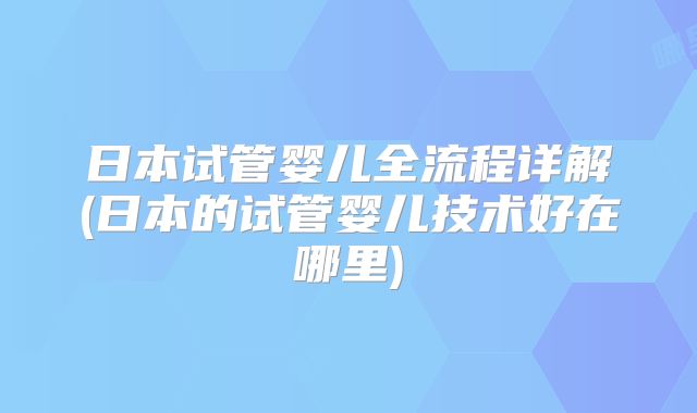 日本试管婴儿全流程详解(日本的试管婴儿技术好在哪里)