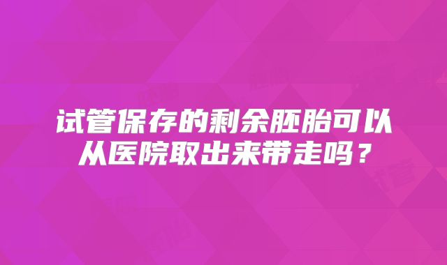 试管保存的剩余胚胎可以从医院取出来带走吗？
