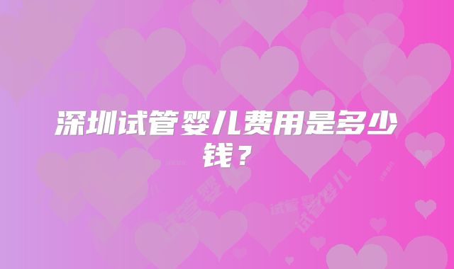 深圳试管婴儿费用是多少钱？
