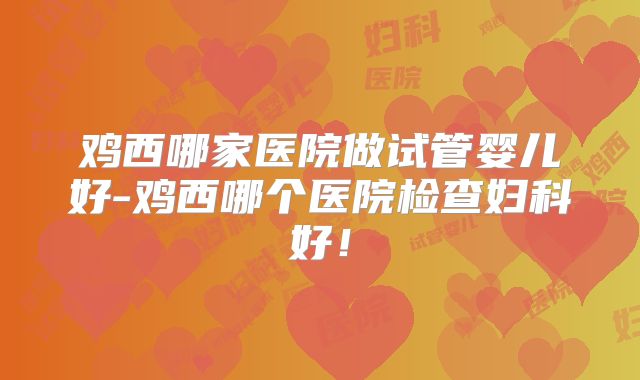 鸡西哪家医院做试管婴儿好-鸡西哪个医院检查妇科好!