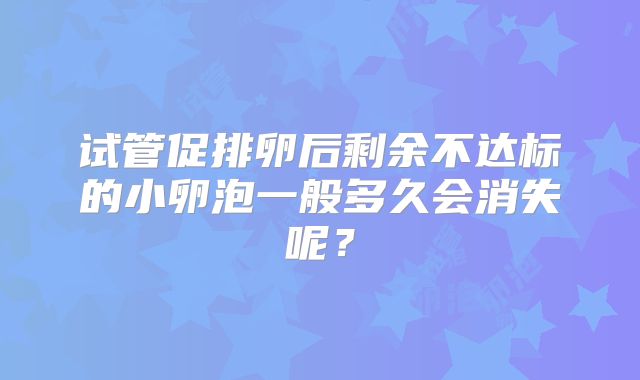 试管促排卵后剩余不达标的小卵泡一般多久会消失呢?